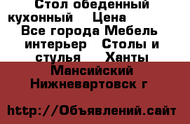 Стол обеденный кухонный  › Цена ­ 8 500 - Все города Мебель, интерьер » Столы и стулья   . Ханты-Мансийский,Нижневартовск г.